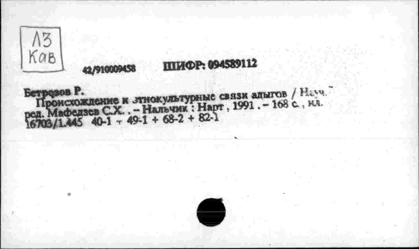 ﻿A3 Кав
42/91000МЯ ШИФР: «945*9112
_ ïTMnKVJtbTVDHbie связи адыгов / Н*уч.
"	, 1991168 с, ил.
т 49-1 + 68-2 + 82-1